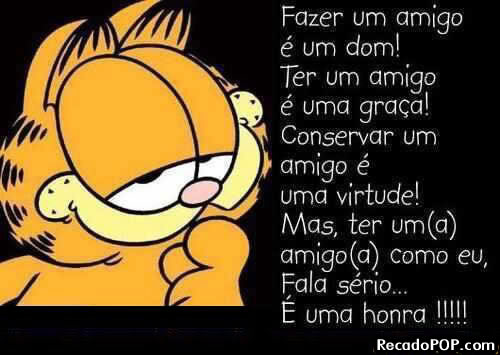 Fazer um amigo  um dom! Ter um amigo  uma graa! Conservar um amigo  uma virtude! Mas, ter um(a) amigo(a) como eu, fala srio...  uma honra!