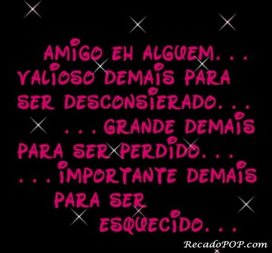 Amigo  algum valioso demais para ser desconsiderado... Grande demais para ser perdido... Importante demais para ser esquecido... 