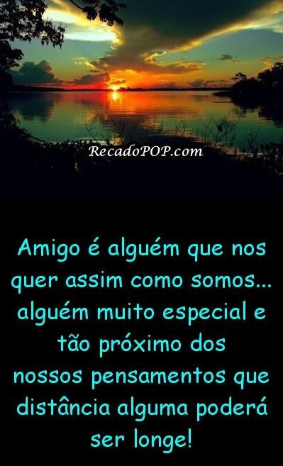 Amigo  algum que nos quer assim como somos... Algum to especial e to prximo dos nossos pensamentos que distncia alguma poder ser longe!