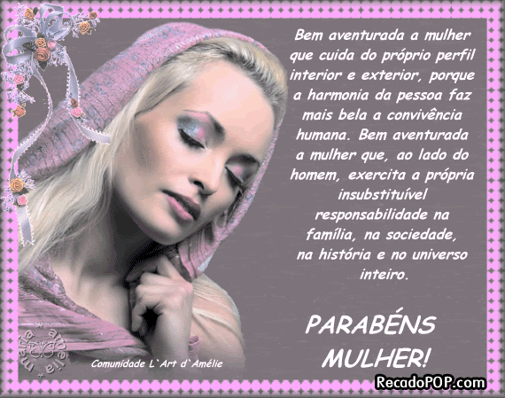 Bem aventurada a mulher que cuida do prprio perfil interior e exterior, porque a harmonia da pessoa faz mais bela a convivncia humana.  Bem aventurada a mulher que, ao lado do homem, exercita a prpria insubstituvel responsabilidade na famlia, na sociedade, na histria e no universo inteiro.  Parabns, Mulher!