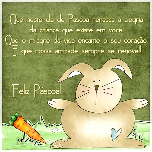 Que neste dia de Pscoa renasa a alegria da criana que existe em voc. Que o milagre da vida encante o seu corao e que nossa amizade sempre se renove! Feliz Pscoa!